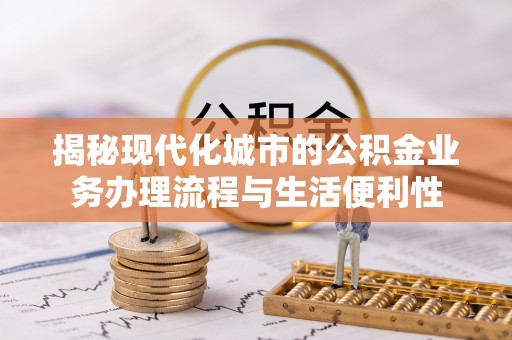 资中揭秘现代化城市的公积金业务办理流程与生活便利性
