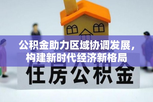 资中公积金助力区域协调发展，构建新时代经济新格局