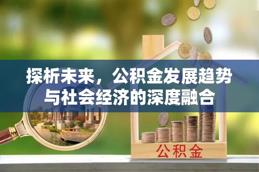 资中探析未来，公积金发展趋势与社会经济的深度融合