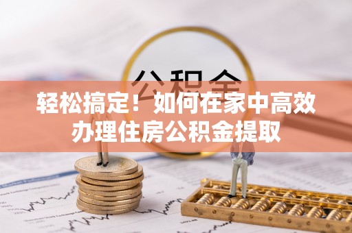 资中轻松搞定！如何在家中高效办理住房公积金提取