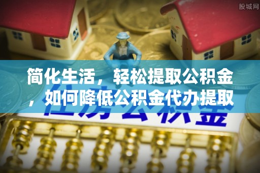 资中简化生活，轻松提取公积金，如何降低公积金代办提取的费用？
