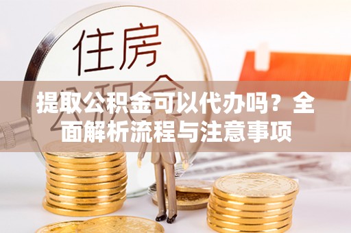 资中提取公积金可以代办吗？全面解析流程与注意事项