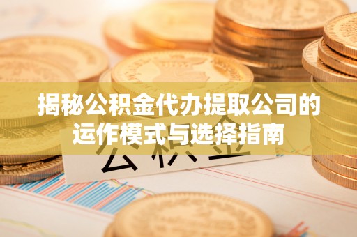 资中揭秘公积金代办提取公司的运作模式与选择指南