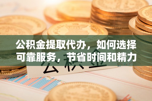 资中公积金提取代办，如何选择可靠服务，节省时间和精力？