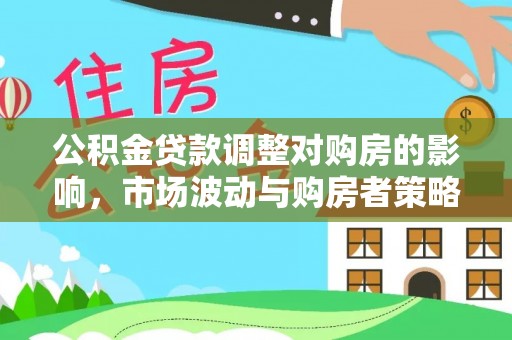 资中公积金贷款调整对购房的影响，市场波动与购房者策略解析