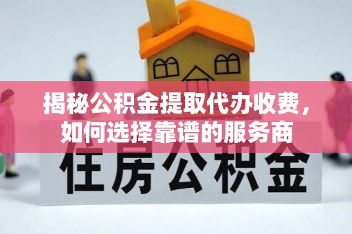 资中揭秘公积金提取代办收费，如何选择靠谱的服务商