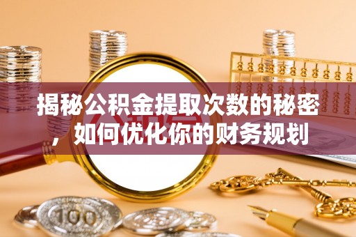 资中揭秘公积金提取次数的秘密，如何优化你的财务规划