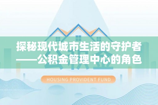 资中探秘现代城市生活的守护者——公积金管理中心的角色与影响