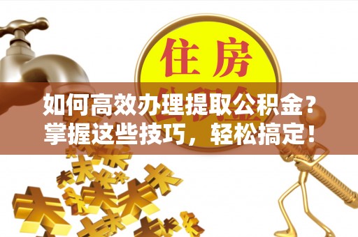 资中如何高效办理提取公积金？掌握这些技巧，轻松搞定！