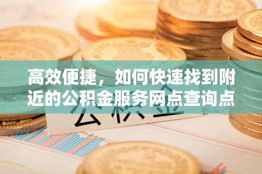 资中高效便捷，如何快速找到附近的公积金服务网点查询点