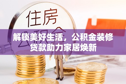 资中解锁美好生活，公积金装修贷款助力家居焕新