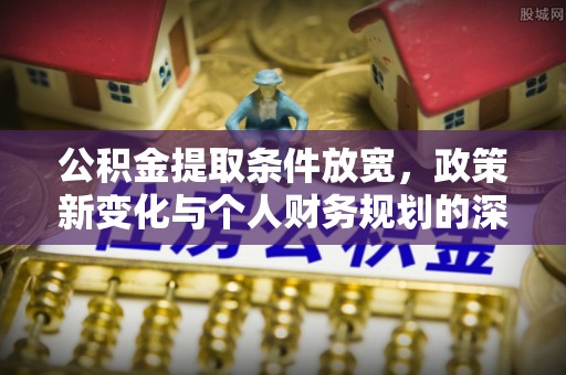 资中公积金提取条件放宽，政策新变化与个人财务规划的深度解析
