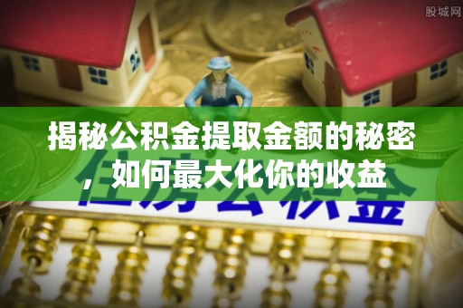 资中揭秘公积金提取金额的秘密，如何最大化你的收益