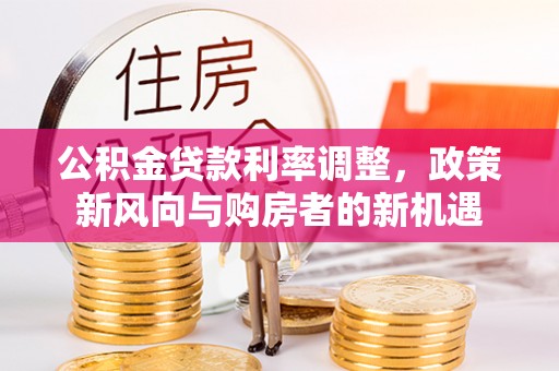 资中公积金贷款利率调整，政策新风向与购房者的新机遇