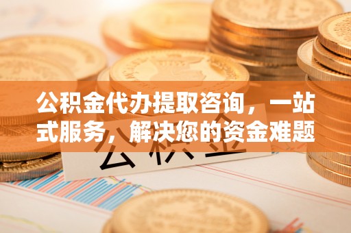 资中公积金代办提取咨询，一站式服务，解决您的资金难题