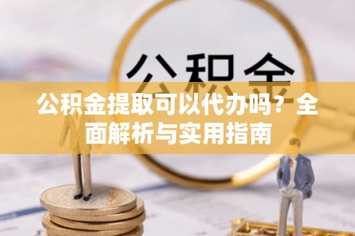 资中公积金提取可以代办吗？全面解析与实用指南