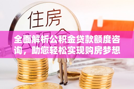 资中全面解析公积金贷款额度咨询，助您轻松实现购房梦想