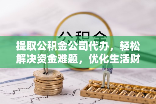 资中提取公积金公司代办，轻松解决资金难题，优化生活财务管理
