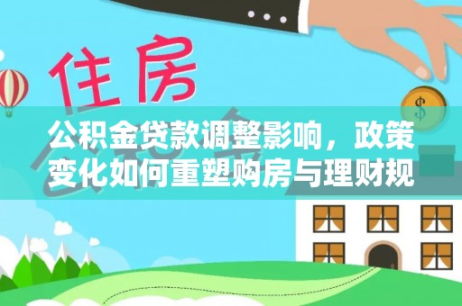 资中公积金贷款调整影响，政策变化如何重塑购房与理财规划