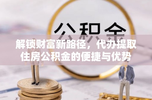 资中解锁财富新路径，代办提取住房公积金的便捷与优势