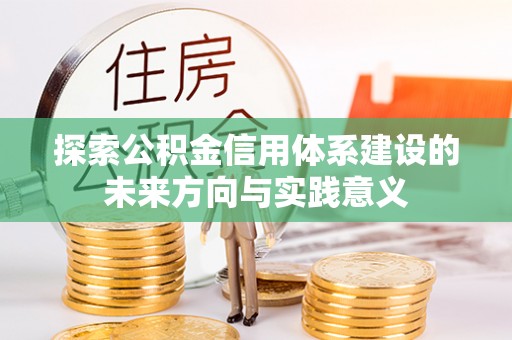 资中探索公积金信用体系建设的未来方向与实践意义