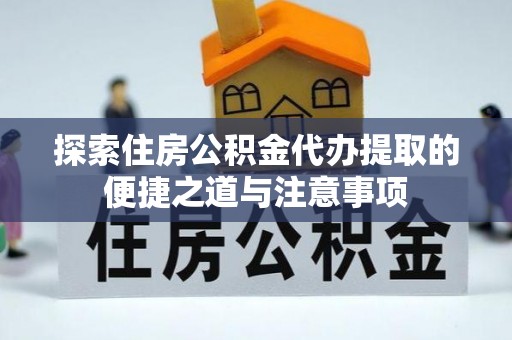 资中探索住房公积金代办提取的便捷之道与注意事项