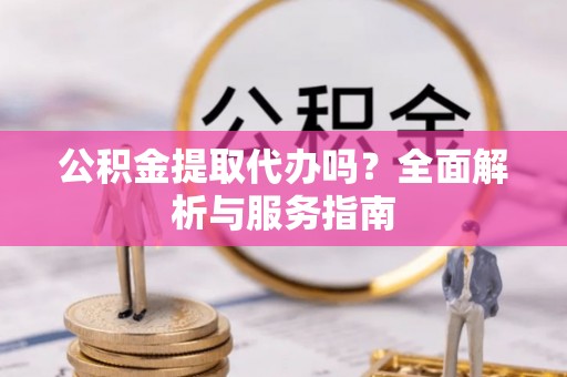 资中公积金提取代办吗？全面解析与服务指南