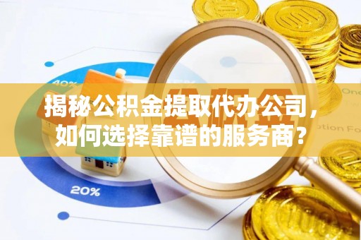 资中揭秘公积金提取代办公司，如何选择靠谱的服务商？