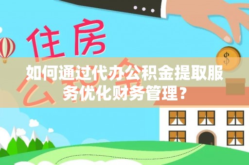 资中如何通过代办公积金提取服务优化财务管理？