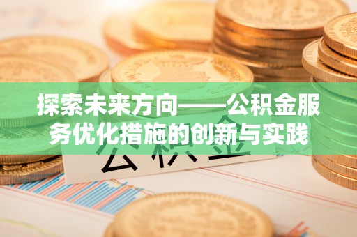 资中探索未来方向——公积金服务优化措施的创新与实践