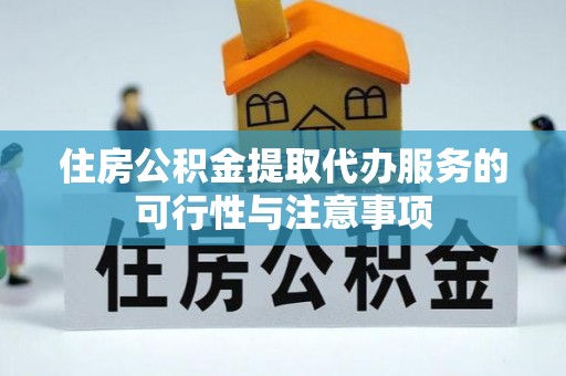 资中住房公积金提取代办服务的可行性与注意事项