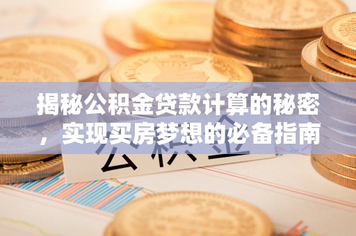 资中揭秘公积金贷款计算的秘密，实现买房梦想的必备指南