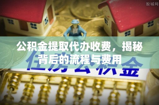 资中公积金提取代办收费，揭秘背后的流程与费用