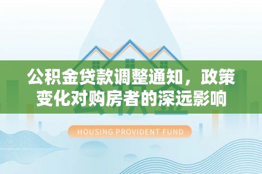 资中公积金贷款调整通知，政策变化对购房者的深远影响