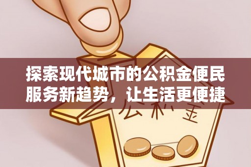 资中探索现代城市的公积金便民服务新趋势，让生活更便捷