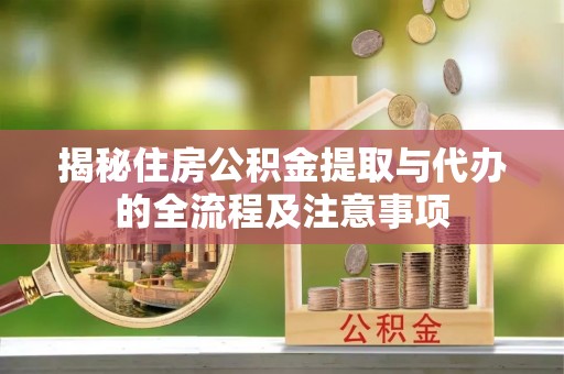 资中揭秘住房公积金提取与代办的全流程及注意事项