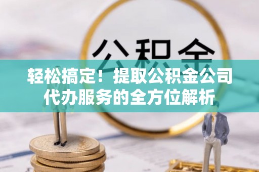 资中轻松搞定！提取公积金公司代办服务的全方位解析