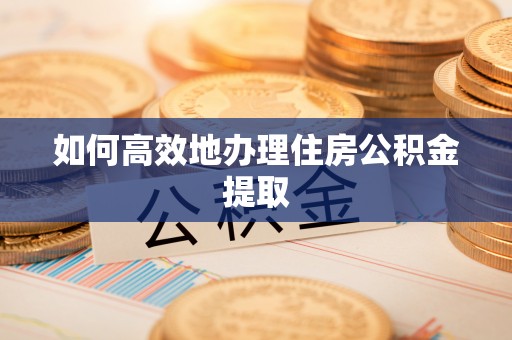 资中如何高效地办理住房公积金提取
