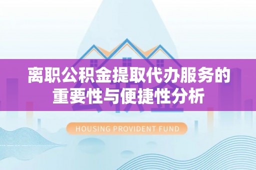 资中离职公积金提取代办服务的重要性与便捷性分析
